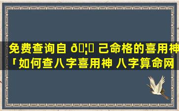 免费查询自 🦆 己命格的喜用神「如何查八字喜用神 八字算命网」